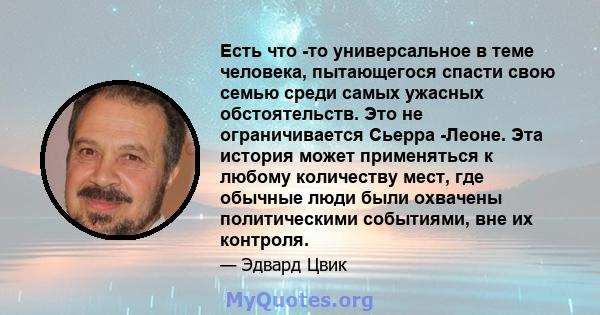 Есть что -то универсальное в теме человека, пытающегося спасти свою семью среди самых ужасных обстоятельств. Это не ограничивается Сьерра -Леоне. Эта история может применяться к любому количеству мест, где обычные люди