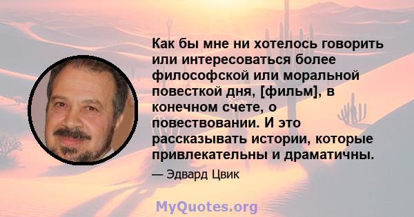 Как бы мне ни хотелось говорить или интересоваться более философской или моральной повесткой дня, [фильм], в конечном счете, о повествовании. И это рассказывать истории, которые привлекательны и драматичны.