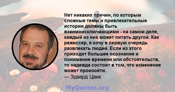 Нет никаких причин, по которым сложные темы и привлекательные истории должны быть взаимоисключающими - на самом деле, каждый из них может питать другой. Как режиссер, я хочу в первую очередь развлекать людей. Если из