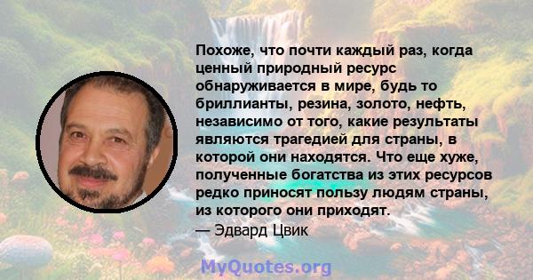 Похоже, что почти каждый раз, когда ценный природный ресурс обнаруживается в мире, будь то бриллианты, резина, золото, нефть, независимо от того, какие результаты являются трагедией для страны, в которой они находятся.