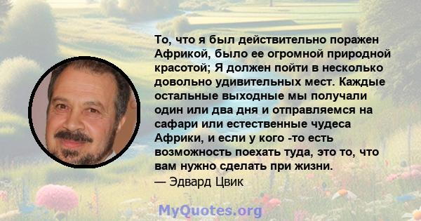 То, что я был действительно поражен Африкой, было ее огромной природной красотой; Я должен пойти в несколько довольно удивительных мест. Каждые остальные выходные мы получали один или два дня и отправляемся на сафари