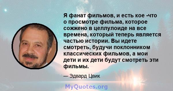 Я фанат фильмов, и есть кое -что о просмотре фильма, которое сожжено в целлулоиде на все времена, который теперь является частью истории. Вы идете смотреть, будучи поклонником классических фильмов, а мои дети и их дети