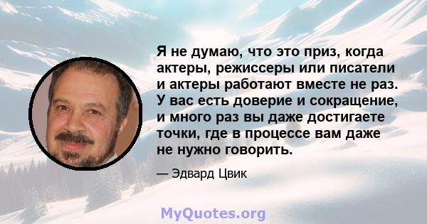 Я не думаю, что это приз, когда актеры, режиссеры или писатели и актеры работают вместе не раз. У вас есть доверие и сокращение, и много раз вы даже достигаете точки, где в процессе вам даже не нужно говорить.