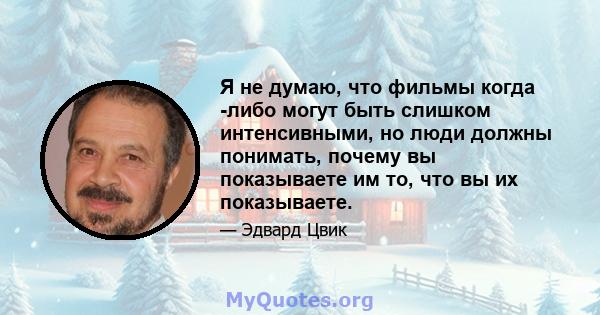 Я не думаю, что фильмы когда -либо могут быть слишком интенсивными, но люди должны понимать, почему вы показываете им то, что вы их показываете.