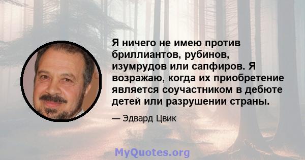 Я ничего не имею против бриллиантов, рубинов, изумрудов или сапфиров. Я возражаю, когда их приобретение является соучастником в дебюте детей или разрушении страны.