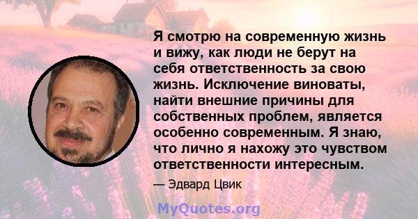 Я смотрю на современную жизнь и вижу, как люди не берут на себя ответственность за свою жизнь. Исключение виноваты, найти внешние причины для собственных проблем, является особенно современным. Я знаю, что лично я