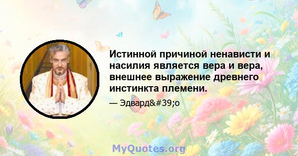 Истинной причиной ненависти и насилия является вера и вера, внешнее выражение древнего инстинкта племени.