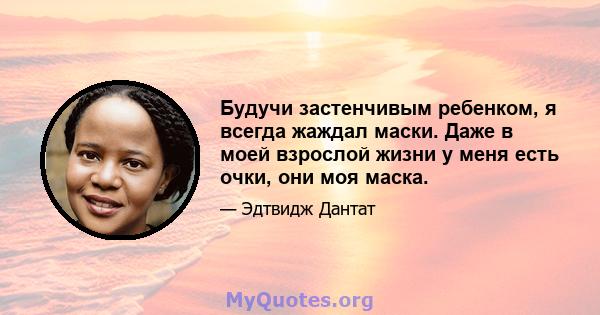 Будучи застенчивым ребенком, я всегда жаждал маски. Даже в моей взрослой жизни у меня есть очки, они моя маска.