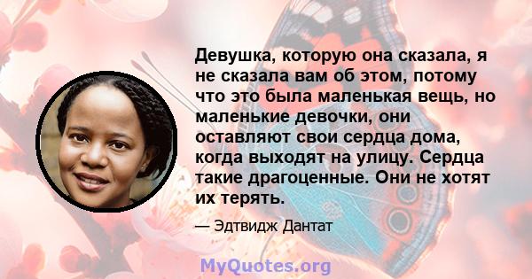 Девушка, которую она сказала, я не сказала вам об этом, потому что это была маленькая вещь, но маленькие девочки, они оставляют свои сердца дома, когда выходят на улицу. Сердца такие драгоценные. Они не хотят их терять.