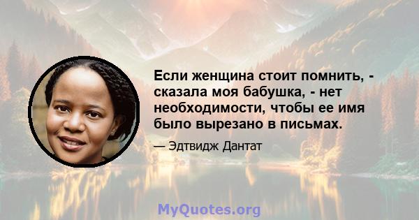 Если женщина стоит помнить, - сказала моя бабушка, - нет необходимости, чтобы ее имя было вырезано в письмах.