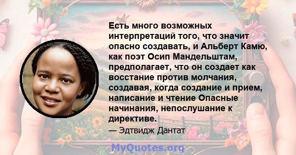 Есть много возможных интерпретаций того, что значит опасно создавать, и Альберт Камю, как поэт Осип Мандельштам, предполагает, что он создает как восстание против молчания, создавая, когда создание и прием, написание и