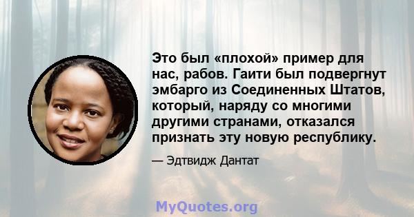 Это был «плохой» пример для нас, рабов. Гаити был подвергнут эмбарго из Соединенных Штатов, который, наряду со многими другими странами, отказался признать эту новую республику.