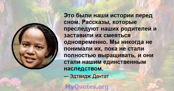 Это были наши истории перед сном. Рассказы, которые преследуют наших родителей и заставили их смеяться одновременно. Мы никогда не понимали их, пока не стали полностью выращивать, и они стали нашим единственным