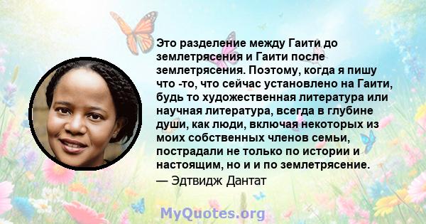 Это разделение между Гаити до землетрясения и Гаити после землетрясения. Поэтому, когда я пишу что -то, что сейчас установлено на Гаити, будь то художественная литература или научная литература, всегда в глубине души,