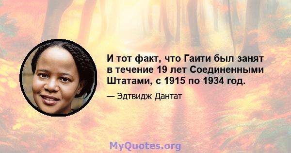 И тот факт, что Гаити был занят в течение 19 лет Соединенными Штатами, с 1915 по 1934 год.