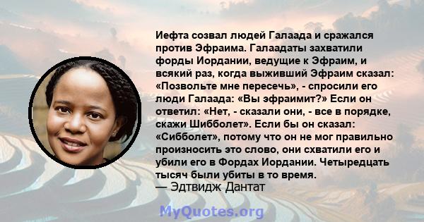 Иефта созвал людей Галаада и сражался против Эфраима. Галаадаты захватили форды Иордании, ведущие к Эфраим, и всякий раз, когда выживший Эфраим сказал: «Позвольте мне пересечь», - спросили его люди Галаада: «Вы