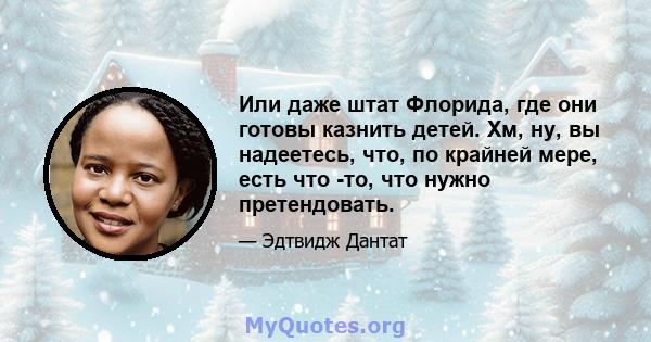 Или даже штат Флорида, где они готовы казнить детей. Хм, ну, вы надеетесь, что, по крайней мере, есть что -то, что нужно претендовать.