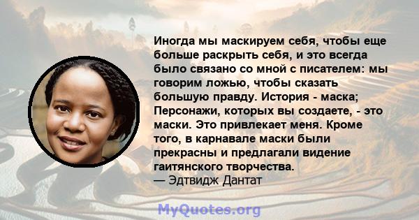 Иногда мы маскируем себя, чтобы еще больше раскрыть себя, и это всегда было связано со мной с писателем: мы говорим ложью, чтобы сказать большую правду. История - маска; Персонажи, которых вы создаете, - это маски. Это