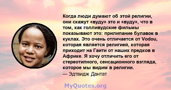 Когда люди думают об этой религии, они скажут «вуду» это и «вуду», что в том, как голливудские фильмы показывают это: прилипание булавок в куклах. Это очень отличается от Vodou, которая является религией, которая