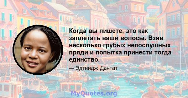 Когда вы пишете, это как заплетать ваши волосы. Взяв несколько грубых непослушных пряди и попытка принести тогда единство.