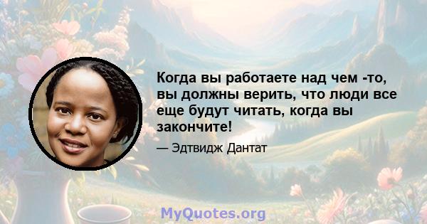 Когда вы работаете над чем -то, вы должны верить, что люди все еще будут читать, когда вы закончите!