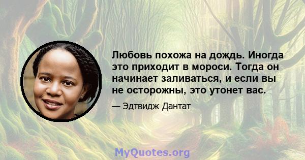 Любовь похожа на дождь. Иногда это приходит в мороси. Тогда он начинает заливаться, и если вы не осторожны, это утонет вас.