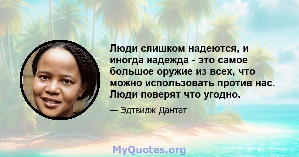 Люди слишком надеются, и иногда надежда - это самое большое оружие из всех, что можно использовать против нас. Люди поверят что угодно.