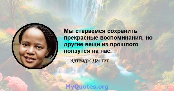 Мы стараемся сохранить прекрасные воспоминания, но другие вещи из прошлого ползутся на нас.