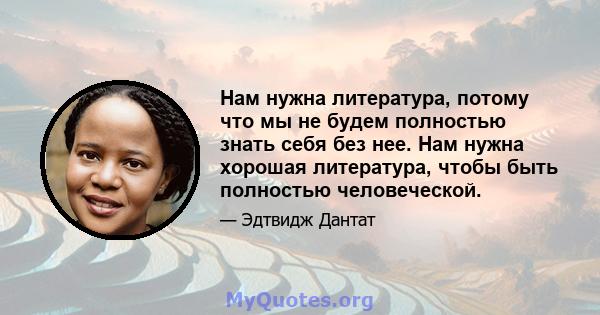 Нам нужна литература, потому что мы не будем полностью знать себя без нее. Нам нужна хорошая литература, чтобы быть полностью человеческой.