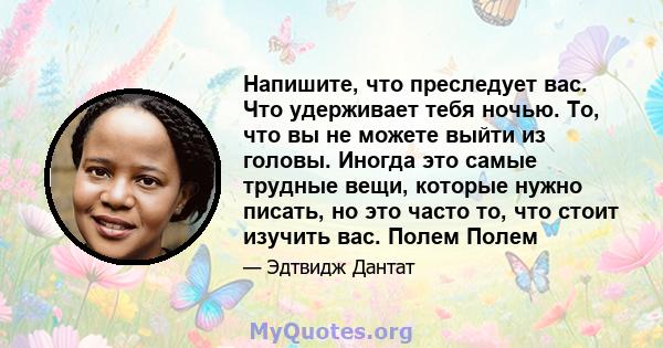 Напишите, что преследует вас. Что удерживает тебя ночью. То, что вы не можете выйти из головы. Иногда это самые трудные вещи, которые нужно писать, но это часто то, что стоит изучить вас. Полем Полем