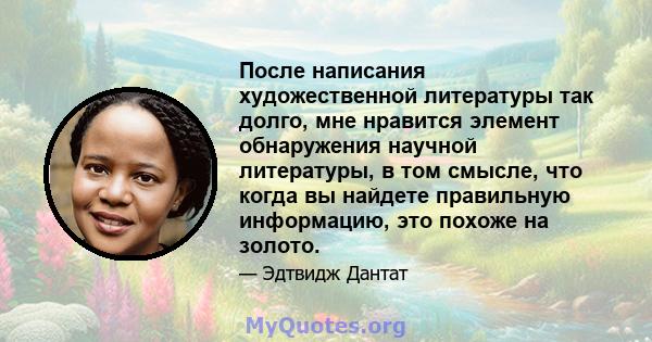 После написания художественной литературы так долго, мне нравится элемент обнаружения научной литературы, в том смысле, что когда вы найдете правильную информацию, это похоже на золото.