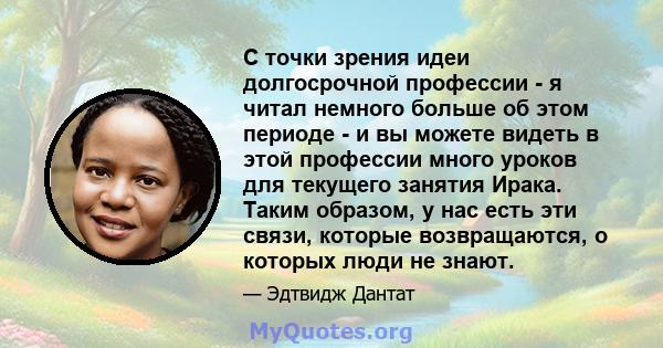 С точки зрения идеи долгосрочной профессии - я читал немного больше об этом периоде - и вы можете видеть в этой профессии много уроков для текущего занятия Ирака. Таким образом, у нас есть эти связи, которые