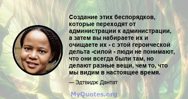 Создание этих беспорядков, которые переходят от администрации к администрации, а затем вы набираете их и очищаете их - с этой героической дельта -силой - люди не понимают, что они всегда были там, но делают разные вещи, 