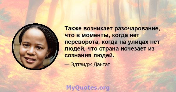 Также возникает разочарование, что в моменты, когда нет переворота, когда на улицах нет людей, что страна исчезает из сознания людей.