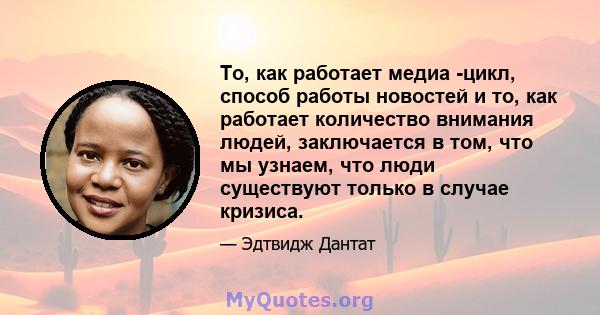 То, как работает медиа -цикл, способ работы новостей и то, как работает количество внимания людей, заключается в том, что мы узнаем, что люди существуют только в случае кризиса.