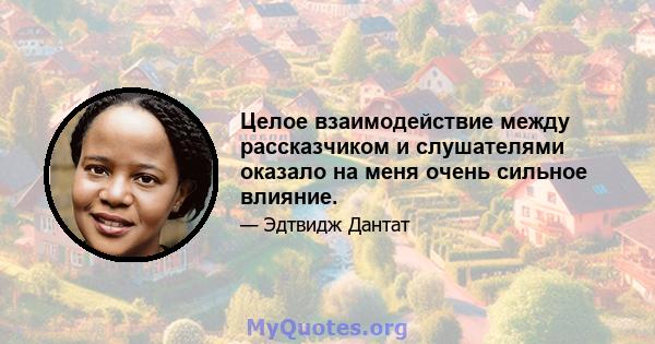 Целое взаимодействие между рассказчиком и слушателями оказало на меня очень сильное влияние.