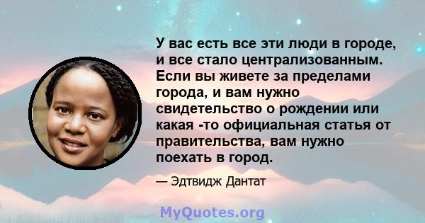 У вас есть все эти люди в городе, и все стало централизованным. Если вы живете за пределами города, и вам нужно свидетельство о рождении или какая -то официальная статья от правительства, вам нужно поехать в город.