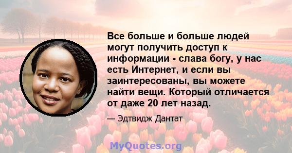 Все больше и больше людей могут получить доступ к информации - слава богу, у нас есть Интернет, и если вы заинтересованы, вы можете найти вещи. Который отличается от даже 20 лет назад.