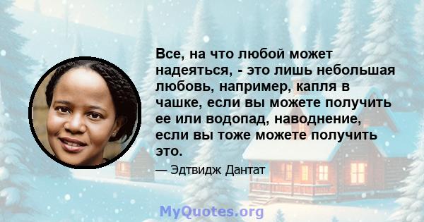 Все, на что любой может надеяться, - это лишь небольшая любовь, например, капля в чашке, если вы можете получить ее или водопад, наводнение, если вы тоже можете получить это.