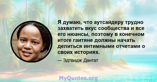 Я думаю, что аутсайдеру трудно захватить вкус сообщества и все его нюансы, поэтому в конечном итоге гаитяне должны начать делиться интимными отчетами о своих историях.