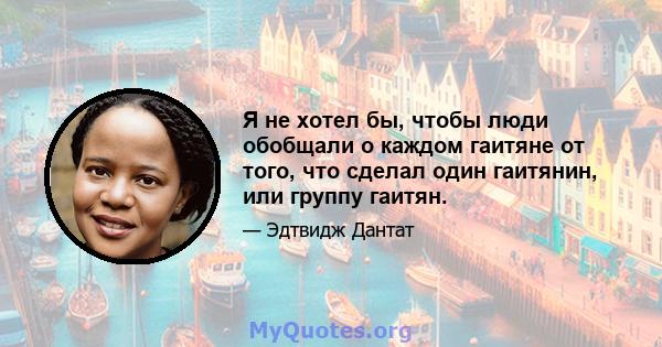 Я не хотел бы, чтобы люди обобщали о каждом гаитяне от того, что сделал один гаитянин, или группу гаитян.