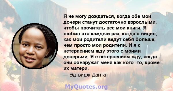 Я не могу дождаться, когда обе мои дочери станут достаточно взрослыми, чтобы прочитать все мои книги. Я любил это каждый раз, когда я видел, как мои родители ведут себя больше, чем просто мои родители. И я с нетерпением 