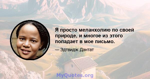 Я просто меланхолию по своей природе, и многое из этого попадает в мое письмо.