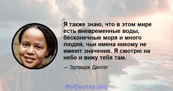 Я также знаю, что в этом мире есть вневременные воды, бесконечные моря и много людей, чьи имена никому не имеют значения. Я смотрю на небо и вижу тебя там.