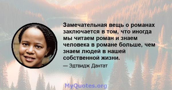 Замечательная вещь о романах заключается в том, что иногда мы читаем роман и знаем человека в романе больше, чем знаем людей в нашей собственной жизни.