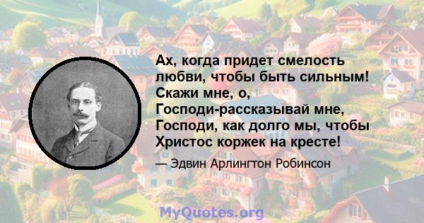 Ах, когда придет смелость любви, чтобы быть сильным! Скажи мне, о, Господи-рассказывай мне, Господи, как долго мы, чтобы Христос коржек на кресте!