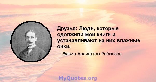 Друзья: Люди, которые одолжили мои книги и устанавливают на них влажные очки.