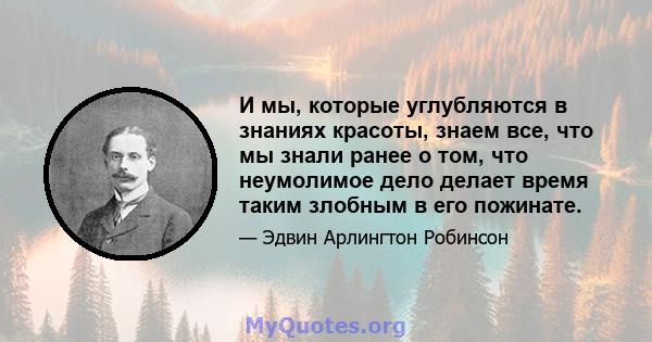 И мы, которые углубляются в знаниях красоты, знаем все, что мы знали ранее о том, что неумолимое дело делает время таким злобным в его пожинате.