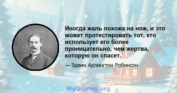 Иногда жаль похожа на нож, и это может протестировать тот, кто использует его более проницательно, чем жертва, которую он спасет.