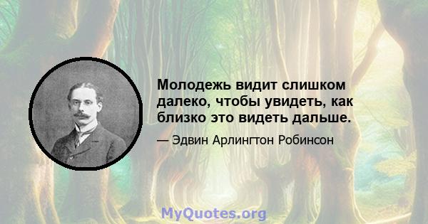 Молодежь видит слишком далеко, чтобы увидеть, как близко это видеть дальше.